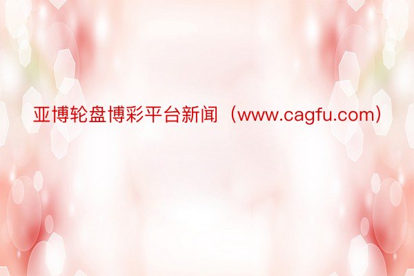 亚博轮盘博彩平台新闻（www.cagfu.com）