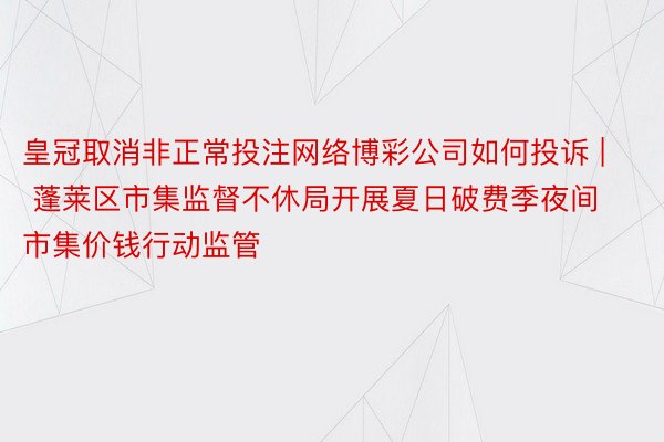 皇冠取消非正常投注网络博彩公司如何投诉 | 蓬莱区市集监督不休局开展夏日破费季夜间市集价钱行动监管