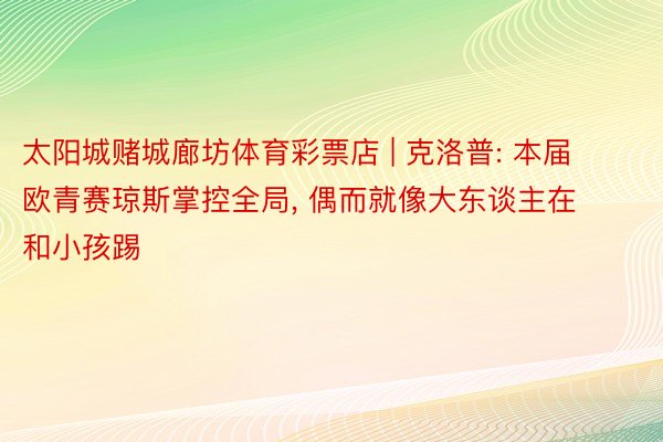 太阳城赌城廊坊体育彩票店 | 克洛普: 本届欧青赛琼斯掌控全局, 偶而就像大东谈主在和小孩踢