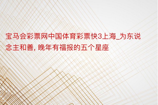 宝马会彩票网中国体育彩票快3上海_为东说念主和善, 晚年有福报的五个星座