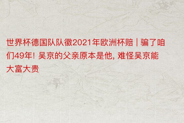 世界杯德国队队徽2021年欧洲杯赔 | 骗了咱们49年! 吴京的父亲原本是他, 难怪吴京能大富大贵