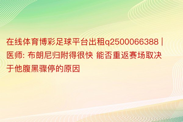 在线体育博彩足球平台出租q2500066388 | 医师: 布朗尼归附得很快 能否重返赛场取决于他腹黑骤停的原因