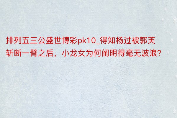 排列五三公盛世博彩pk10_得知杨过被郭芙斩断一臂之后，小龙女为何阐明得毫无波浪？