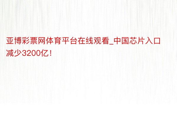 亚博彩票网体育平台在线观看_中国芯片入口减少3200亿！