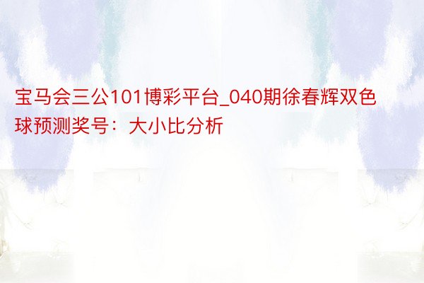 宝马会三公101博彩平台_040期徐春辉双色球预测奖号：大小比分析