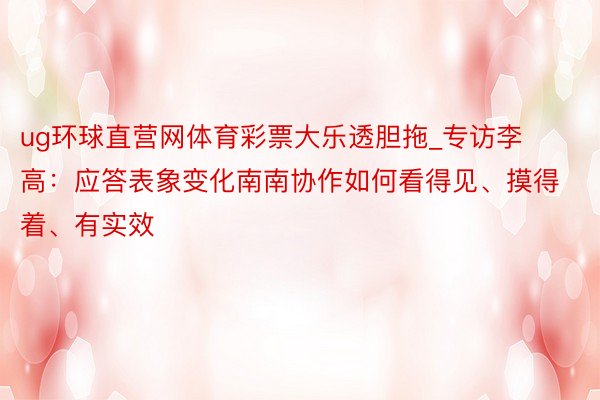 ug环球直营网体育彩票大乐透胆拖_专访李高：应答表象变化南南协作如何看得见、摸得着、有实效