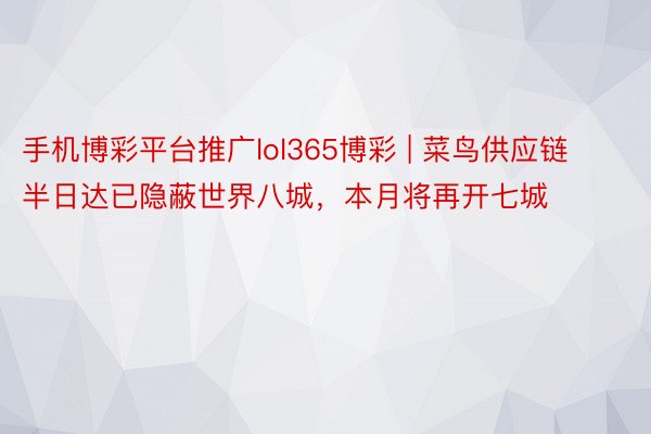 手机博彩平台推广lol365博彩 | 菜鸟供应链半日达已隐蔽世界八城，本月将再开七城