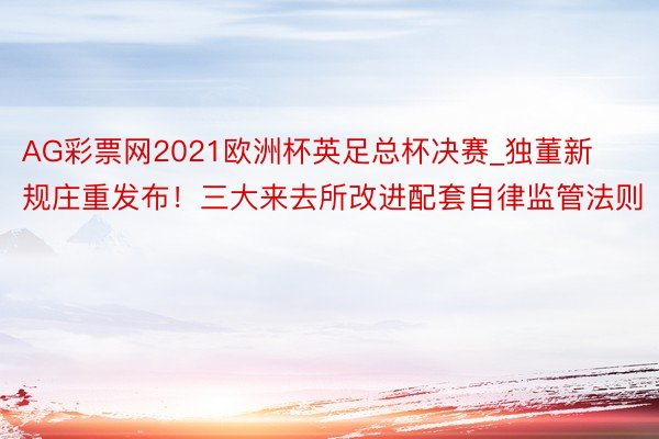 AG彩票网2021欧洲杯英足总杯决赛_独董新规庄重发布！三大来去所改进配套自律监管法则