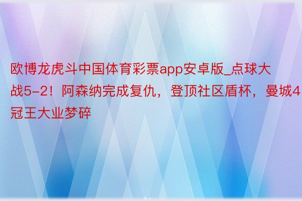 欧博龙虎斗中国体育彩票app安卓版_点球大战5-2！阿森纳完成复仇，登顶社区盾杯，曼城4冠王大业梦碎