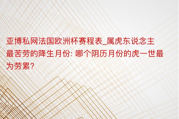 亚博私网法国欧洲杯赛程表_属虎东说念主最苦劳的降生月份: 哪个阴历月份的虎一世最为劳累?