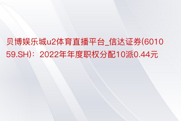 贝博娱乐城u2体育直播平台_信达证券(601059.SH)：2022年年度职权分配10派0.44元