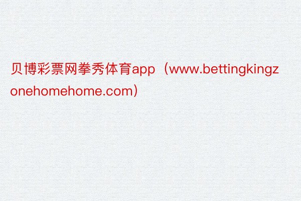 贝博彩票网拳秀体育app（www.bettingkingzonehomehome.com）