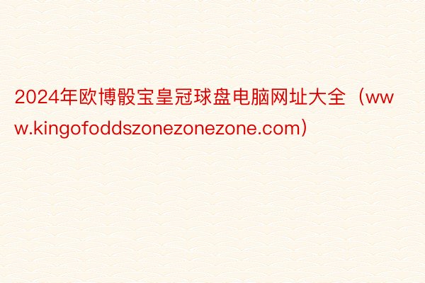 2024年欧博骰宝皇冠球盘电脑网址大全（www.kingofoddszonezonezone.com）