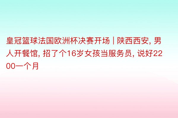 皇冠篮球法国欧洲杯决赛开场 | 陕西西安, 男人开餐馆, 招了个16岁女孩当服务员, 说好2200一个月