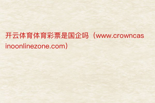 开云体育体育彩票是国企吗（www.crowncasinoonlinezone.com）