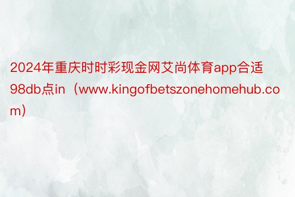 2024年重庆时时彩现金网艾尚体育app合适98db点in（www.kingofbetszonehomehub.com）