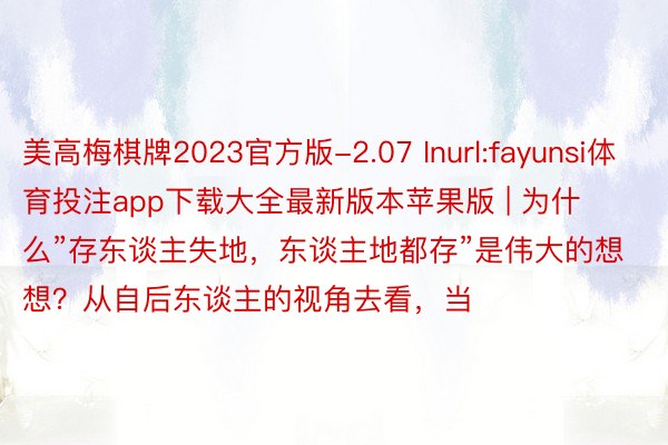 美高梅棋牌2023官方版-2.07 Inurl:fayunsi体育投注app下载大全最新版本苹果版 | 为什么”存东谈主失地，东谈主地都存”是伟大的想想？从自后东谈主的视角去看，当