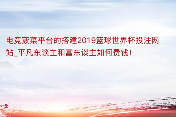 电竞菠菜平台的搭建2019篮球世界杯投注网站_平凡东谈主和富东谈主如何费钱！