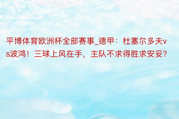 平博体育欧洲杯全部赛事_德甲：杜塞尔多夫vs波鸿！三球上风在手，主队不求得胜求安妥？