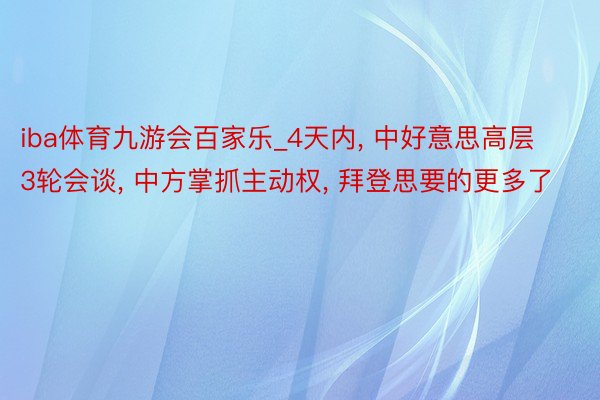 iba体育九游会百家乐_4天内, 中好意思高层3轮会谈, 中方掌抓主动权, 拜登思要的更多了