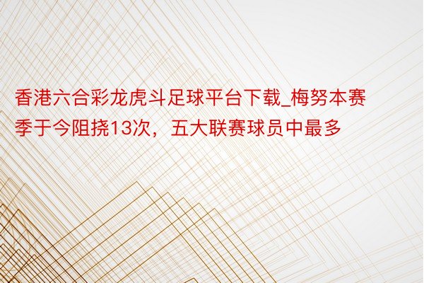 香港六合彩龙虎斗足球平台下载_梅努本赛季于今阻挠13次，五大联赛球员中最多