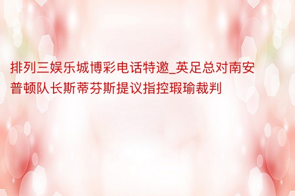 排列三娱乐城博彩电话特邀_英足总对南安普顿队长斯蒂芬斯提议指控瑕瑜裁判