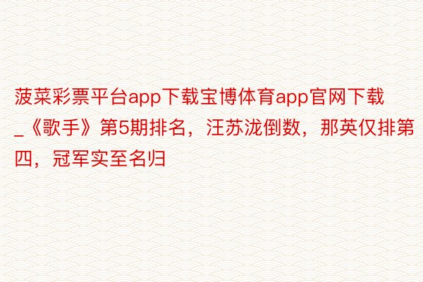 菠菜彩票平台app下载宝博体育app官网下载_《歌手》第5期排名，汪苏泷倒数，那英仅排第四，冠军实至名归