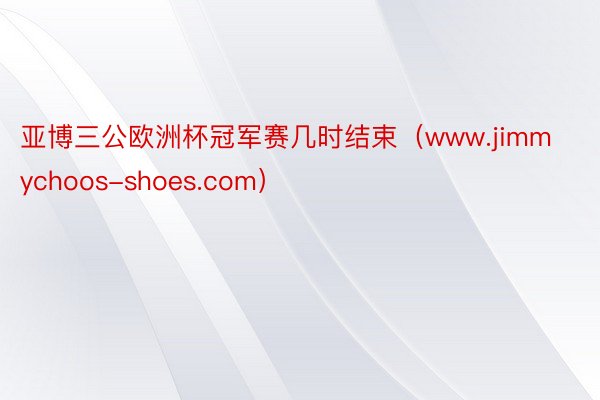 亚博三公欧洲杯冠军赛几时结束（www.jimmychoos-shoes.com）