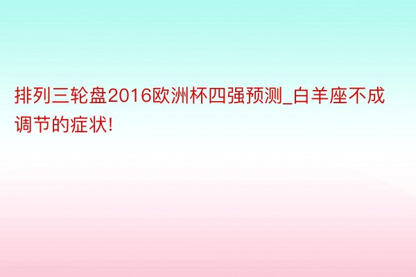 排列三轮盘2016欧洲杯四强预测_白羊座不成调节的症状!