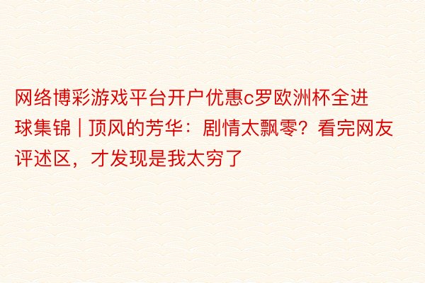 网络博彩游戏平台开户优惠c罗欧洲杯全进球集锦 | 顶风的芳华：剧情太飘零？看完网友评述区，才发现是我太穷了