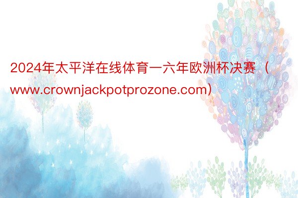 2024年太平洋在线体育一六年欧洲杯决赛（www.crownjackpotprozone.com）