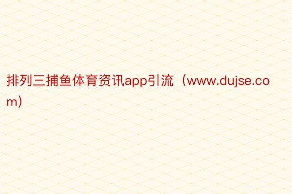 排列三捕鱼体育资讯app引流（www.dujse.com）