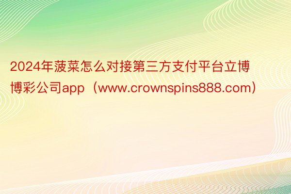 2024年菠菜怎么对接第三方支付平台立博博彩公司app（www.crownspins888.com）