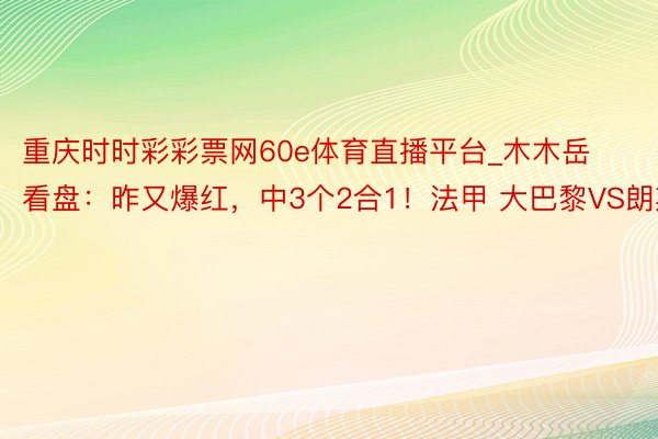 重庆时时彩彩票网60e体育直播平台_木木岳看盘：昨又爆红，中3个2合1！法甲 大巴黎VS朗斯