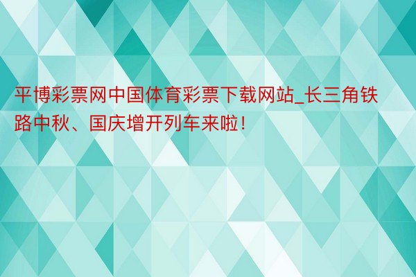 平博彩票网中国体育彩票下载网站_长三角铁路中秋、国庆增开列车来啦！