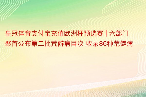 皇冠体育支付宝充值欧洲杯预选赛 | 六部门聚首公布第二批荒僻病目次 收录86种荒僻病