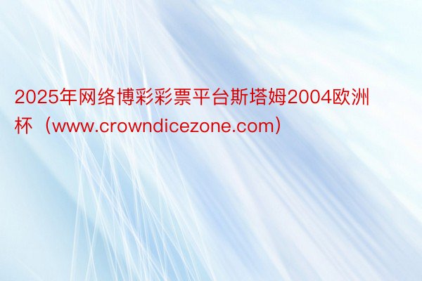 2025年网络博彩彩票平台斯塔姆2004欧洲杯（www.crowndicezone.com）