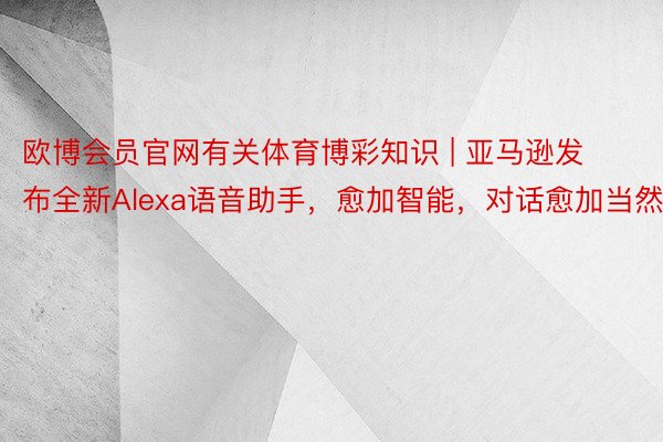 欧博会员官网有关体育博彩知识 | 亚马逊发布全新Alexa语音助手，愈加智能，对话愈加当然