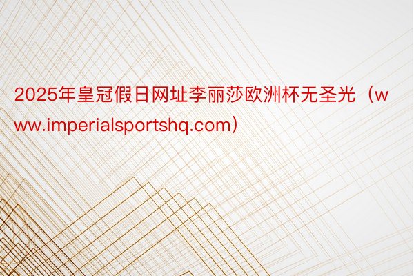 2025年皇冠假日网址李丽莎欧洲杯无圣光（www.imperialsportshq.com）