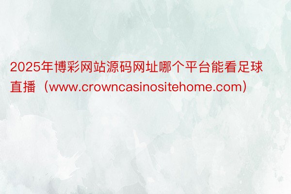 2025年博彩网站源码网址哪个平台能看足球直播（www.crowncasinositehome.com）