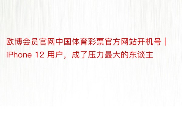 欧博会员官网中国体育彩票官方网站开机号 | iPhone 12 用户，成了压力最大的东谈主