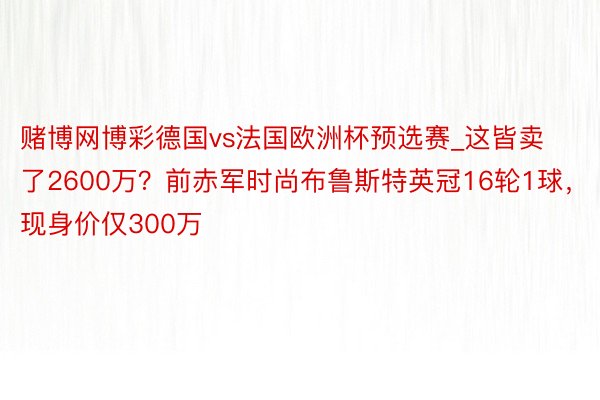 赌博网博彩德国vs法国欧洲杯预选赛_这皆卖了2600万？前赤军时尚布鲁斯特英冠16轮1球，现身价仅300万