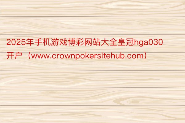 2025年手机游戏博彩网站大全皇冠hga030开户（www.crownpokersitehub.com）