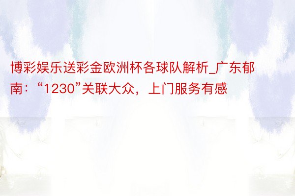 博彩娱乐送彩金欧洲杯各球队解析_广东郁南：“1230”关联大众，上门服务有感