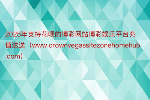 2025年支持花呗的博彩网站博彩娱乐平台充值送送（www.crownvegassitezonehomehub.com）