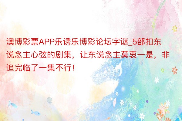 澳博彩票APP乐诱乐博彩论坛字谜_5部扣东说念主心弦的剧集，让东说念主莫衷一是，非追完临了一集不行！