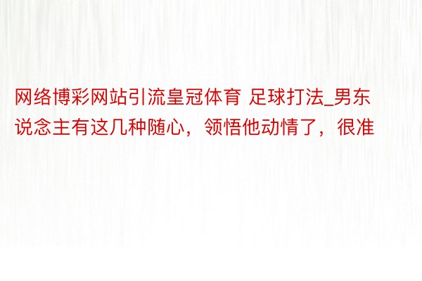 网络博彩网站引流皇冠体育 足球打法_男东说念主有这几种随心，领悟他动情了，很准