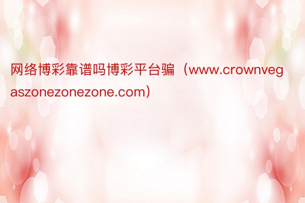 网络博彩靠谱吗博彩平台骗（www.crownvegaszonezonezone.com）