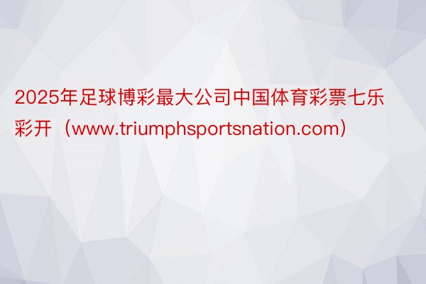 2025年足球博彩最大公司中国体育彩票七乐彩开（www.triumphsportsnation.com）