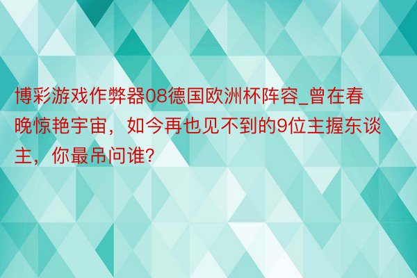 博彩游戏作弊器08德国欧洲杯阵容_曾在春晚惊艳宇宙，如今再也见不到的9位主握东谈主，你最吊问谁？